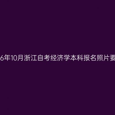 2026年10月浙江自考经济学本科报名照片要求