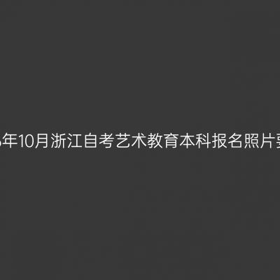 2026年10月浙江自考艺术教育本科报名照片要求