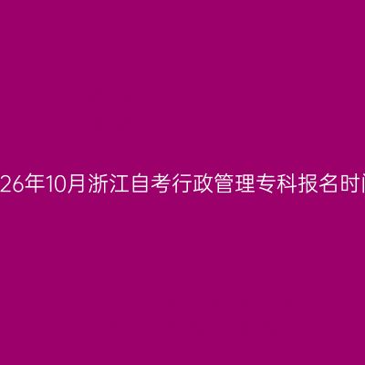 2026年10月浙江自考行政管理专科报名时间