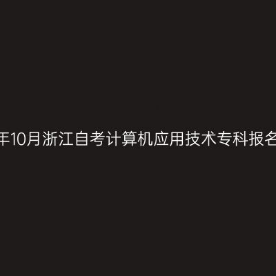 2026年10月浙江自考计算机应用技术专科报名时间