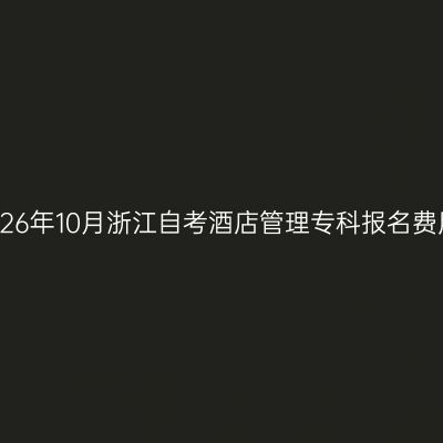 2026年10月浙江自考酒店管理专科报名费用