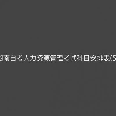 2026年10月湖南自考人力资源管理考试科目安排表(590202专科)