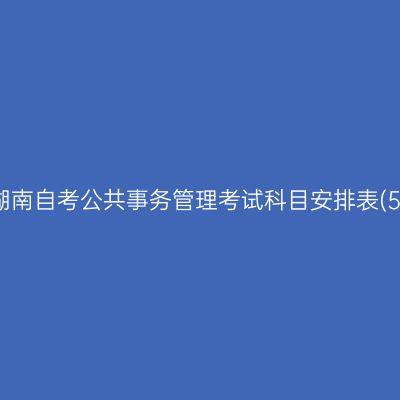 2026年10月湖南自考公共事务管理考试科目安排表(590205专科)