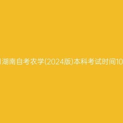 2026年10月湖南自考农学(2024版)本科考试时间10月24-25日
