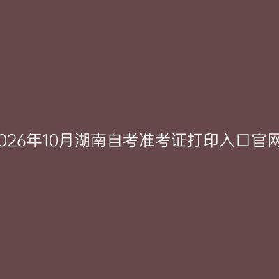 2026年10月湖南自考准考证打印入口官网