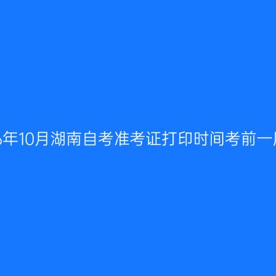 2026年10月湖南自考准考证打印时间考前一周内