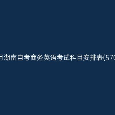 2026年10月湖南自考商务英语考试科目安排表(570201专科)