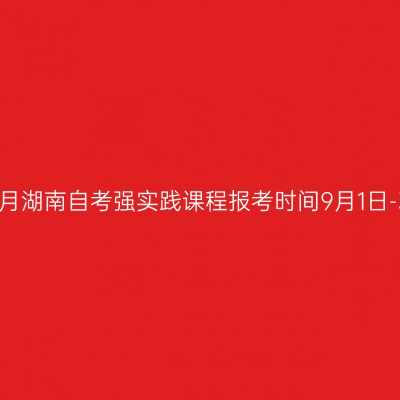 2026年10月湖南自考强实践课程报考时间9月1日-3日17:00