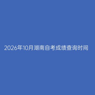 2026年10月湖南自考成绩查询时间