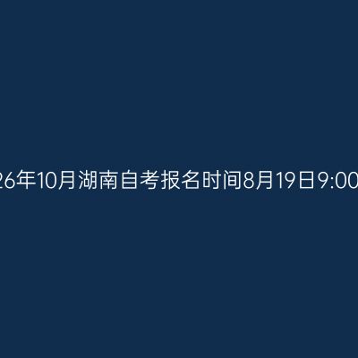 2026年10月湖南自考报名时间8月19日9:00起