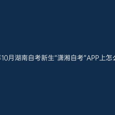 2026年10月湖南自考新生“潇湘自考”APP上怎么入籍