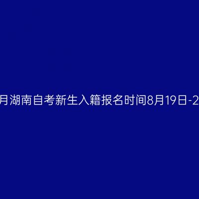 2026年10月湖南自考新生入籍报名时间8月19日-28日12:00