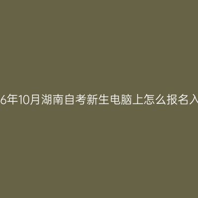 2026年10月湖南自考新生电脑上怎么报名入籍