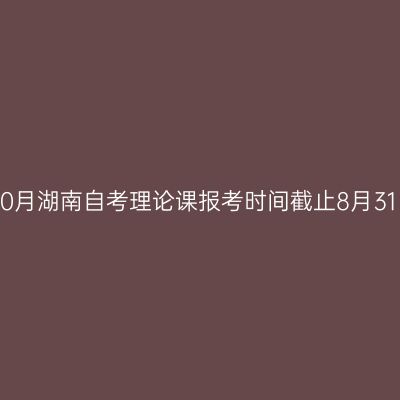 2026年10月湖南自考理论课报考时间截止8月31日17:00