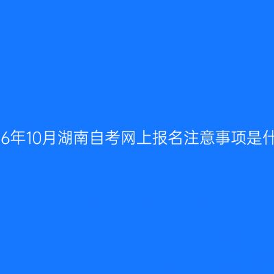 2026年10月湖南自考网上报名注意事项是什么