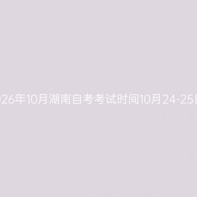 2026年10月湖南自考考试时间10月24-25日