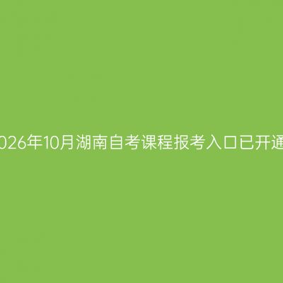 2026年10月湖南自考课程报考入口已开通
