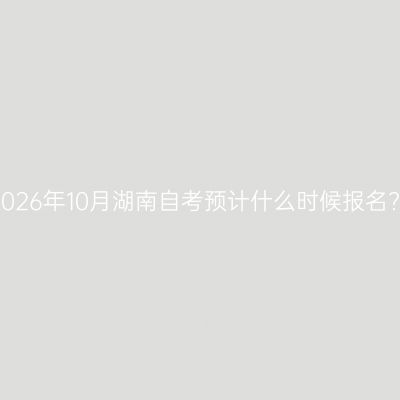 2026年10月湖南自考预计什么时候报名?