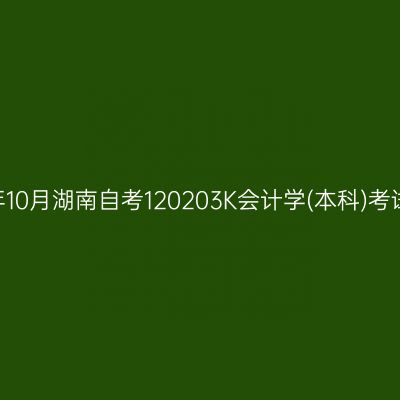 2026年10月湖南自考120203K会计学(本科)考试安排
