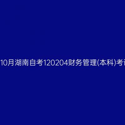 2026年10月湖南自考120204财务管理(本科)考试安排