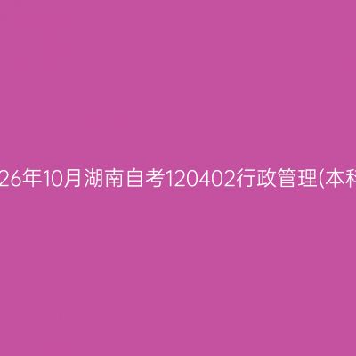 2026年10月湖南自考120402行政管理(本科)
