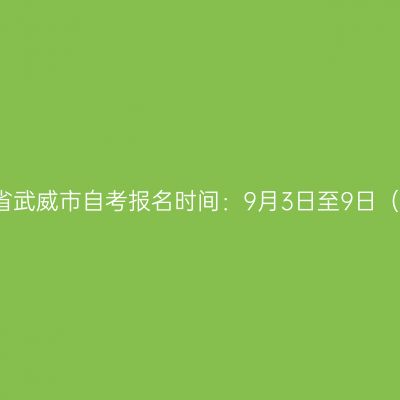 2026年10月甘肃省武威市自考报名时间：9月3日至9日（每日8:30-18:00）