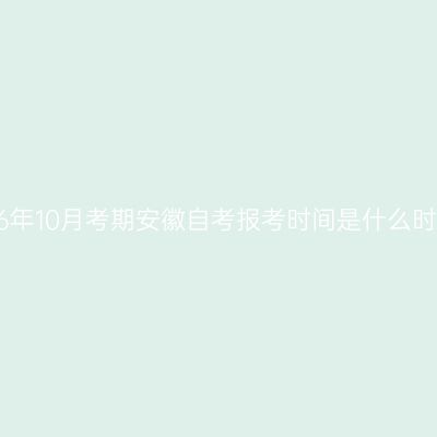 2026年10月考期安徽自考报考时间是什么时候？