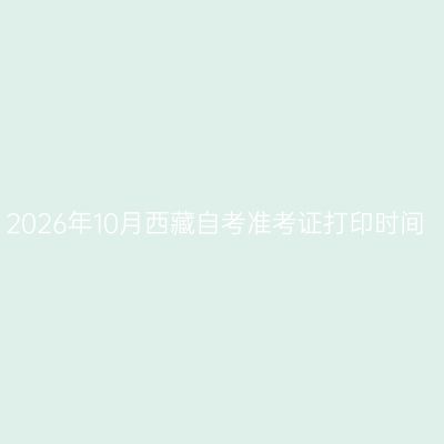 2026年10月西藏自考准考证打印时间