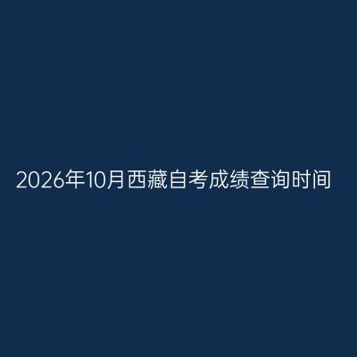 2026年10月西藏自考成绩查询时间