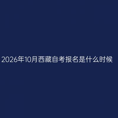 2026年10月西藏自考报名是什么时候