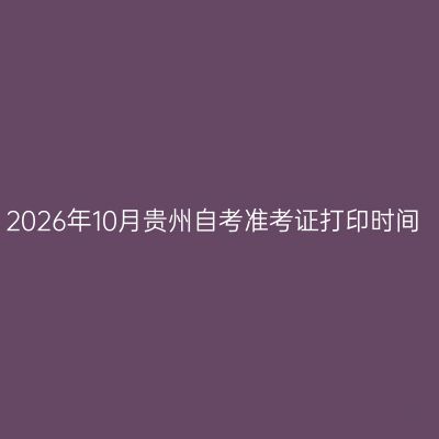 2026年10月贵州自考准考证打印时间