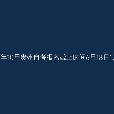 2026年10月贵州自考报名截止时间6月18日17:00
