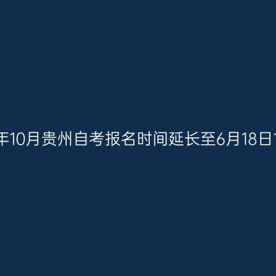 2026年10月贵州自考报名时间延长至6月18日17:00