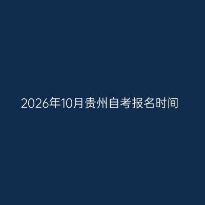 2026年10月贵州自考报名时间