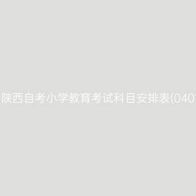 2026年10月陕西自考小学教育考试科目安排表(040107专升本)