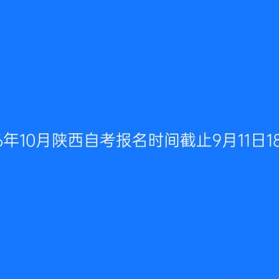 2026年10月陕西自考报名时间截止9月11日18:00