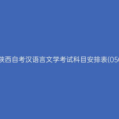 2026年10月陕西自考汉语言文学考试科目安排表(050101专升本)