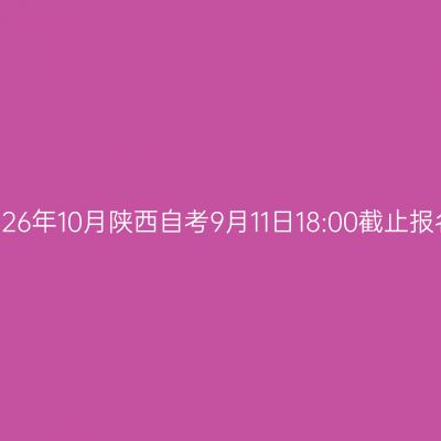 2026年10月陕西自考9月11日18:00截止报名