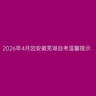 2026年4月​安徽芜湖自考温馨提示
