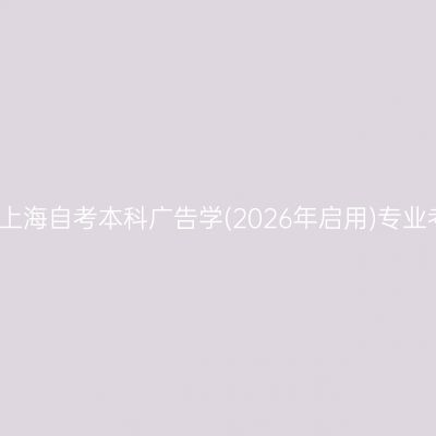 2026年4月上海自考本科广告学(2026年启用)专业考哪些科目