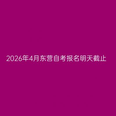 2026年4月东营自考报名明天截止
