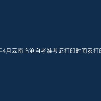 2026年4月云南临沧自考准考证打印时间及打印入口