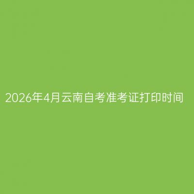2026年4月云南自考准考证打印时间