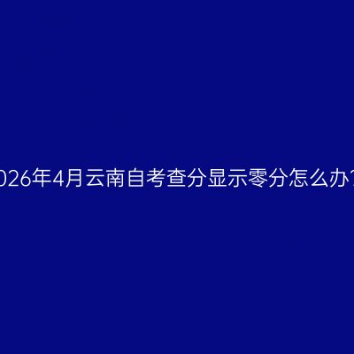 2026年4月云南自考查分显示零分怎么办？