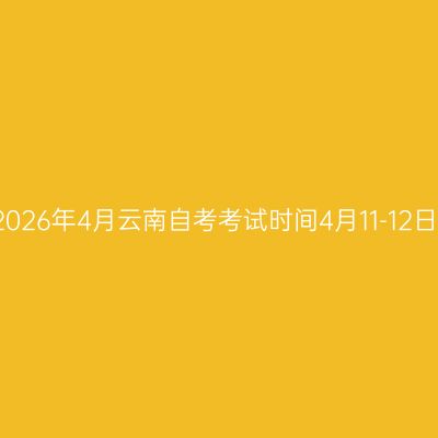 2026年4月云南自考考试时间4月11-12日