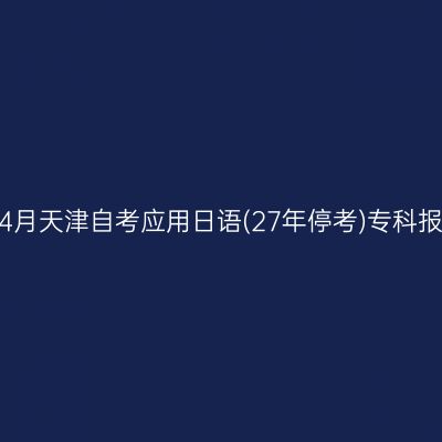 2026年4月天津自考应用日语(27年停考)专科报名时间