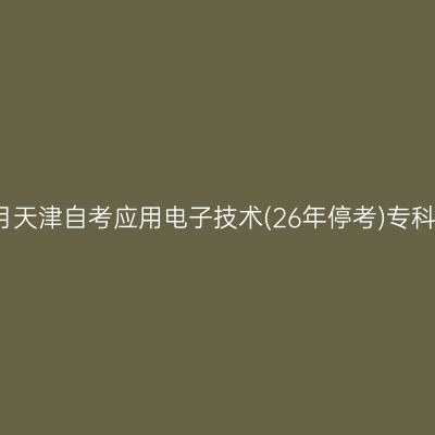 2026年4月天津自考应用电子技术(26年停考)专科报名时间