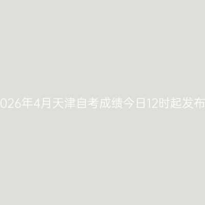 2026年4月天津自考成绩今日12时起发布