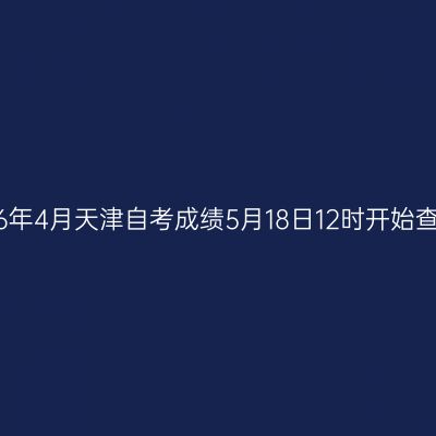 2026年4月天津自考成绩5月18日12时开始查询！