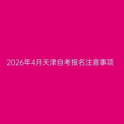 2026年4月天津自考报名注意事项